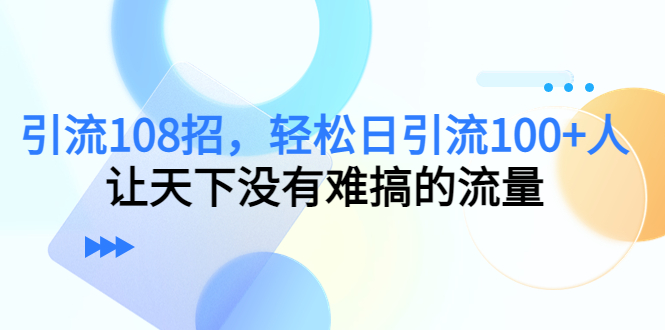 引流108招，轻松日引流100+人，让天下没有难搞的流量-三石资源库