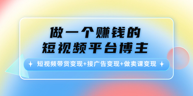 做一个赚钱的短视频平台博主：短视频带货变现+接广告变现+做卖课变现-三石资源库