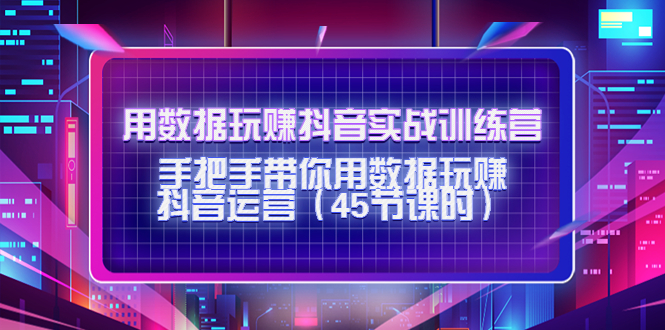 用数据玩赚抖音实战训练营：手把手带你用数据玩赚抖音运营-三石资源库