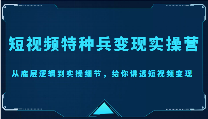 短视频特种兵变现实操营，从底层逻辑到实操细节，给你讲透短视频变现（价值2499元）-三石资源库