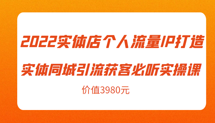 2022实体店个人流量IP打造实体同城引流获客必听实操课，61节完整版（价值3980元）-三石资源库