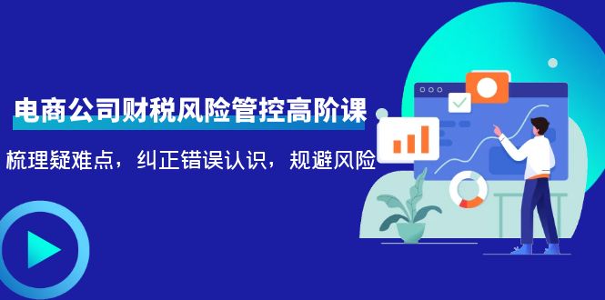 电商公司财税风险管控高阶课，梳理疑难点，纠正错误认识，规避风险-三石资源库