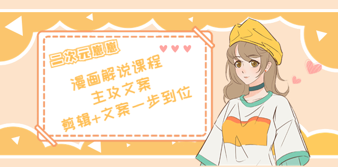 二次元·漫画解说课程——主攻文案，剪辑+文案一步到位（价值599元）-三石资源库