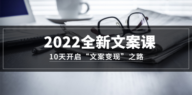 2022全新文案课：10天开启“文案变现”之路~从0基础开始学（价值399）-三石资源库