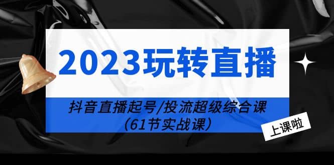 2023玩转直播线上课：抖音直播起号-投流超级干货（61节实战课）-三石资源库