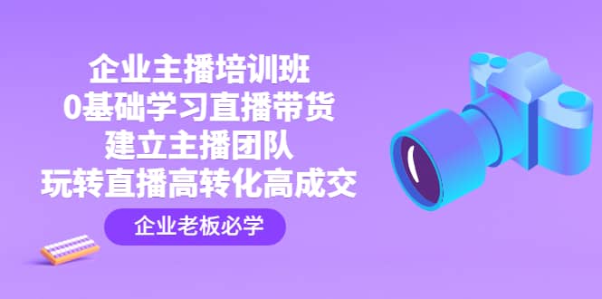 企业主播培训班：0基础学习直播带货，建立主播团队，玩转直播高转化高成交-三石资源库