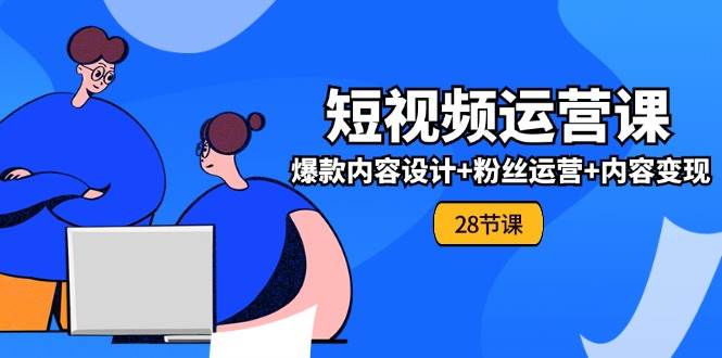 0基础学习短视频运营全套实战课，爆款内容设计+粉丝运营+内容变现(28节)-三石淘金网