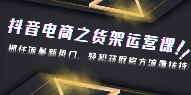 2023抖音电商之货架运营课：抓住流量新风口，轻松获取官方流量扶持-三石资源库