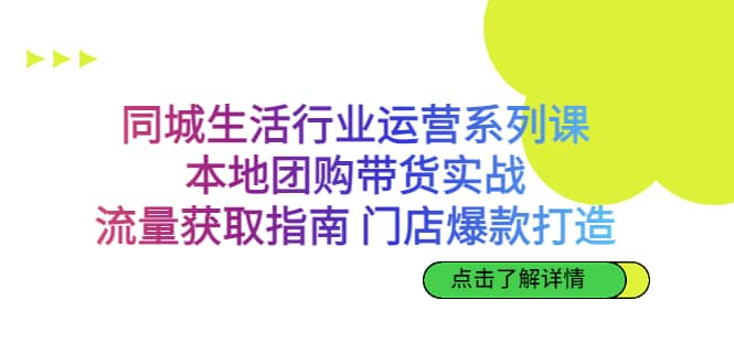 同城生活行业运营系列课：本地团购带货实战，流量获取指南 门店爆款打造-三石资源库