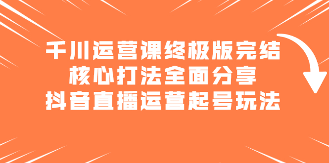千川运营课终极版完结：核心打法全面分享，抖音直播运营起号玩法-三石资源库