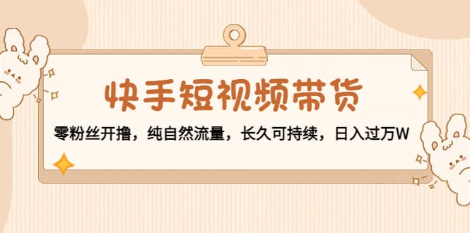 快手短视频带货：零粉丝开撸，纯自然流量，长久可持续-三石资源库