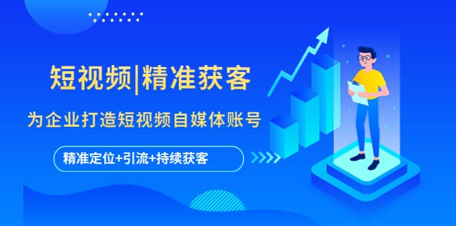 短视频|精准获客 为企业打造短视频自媒体账号 (精准定位+引流+持续获客)-三石资源库