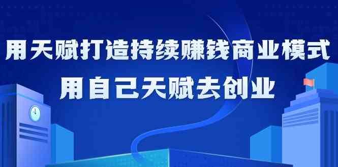 如何利用天赋打造持续赚钱商业模式，用自己天赋去创业（21节课）-三石淘金网