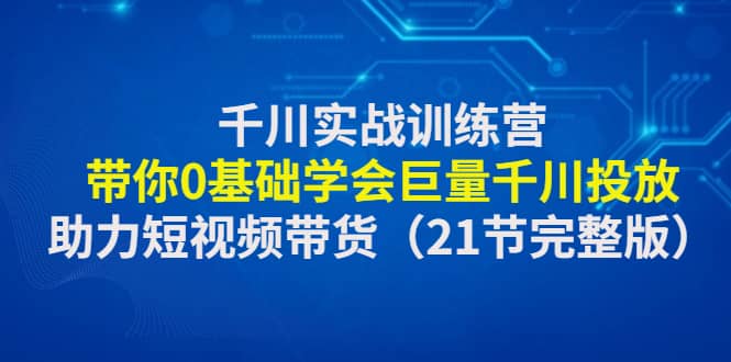 千川实战训练营：带你0基础学会巨量千川投放，助力短视频带货（21节完整版）-三石资源库