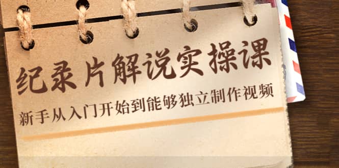 纪录片解说实操课，新手从入门开始到能够独立制作视频（22节课）-三石资源库