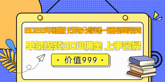2022年新版 好物分享课-短视频带货：单条视频30W佣金 上手容易（价值999）-三石资源库