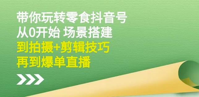 隋校长带你玩转抖音零食号：从0开始场景搭建，到拍摄+剪辑技巧，再到爆单直播-三石资源库