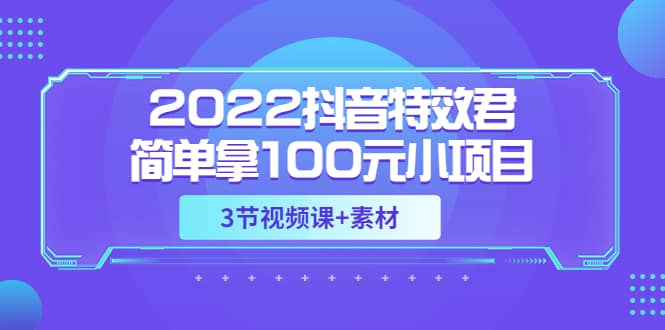 2022抖音特效君简单拿100元小项目，可深耕赚更多（3节视频课+素材）-三石资源库