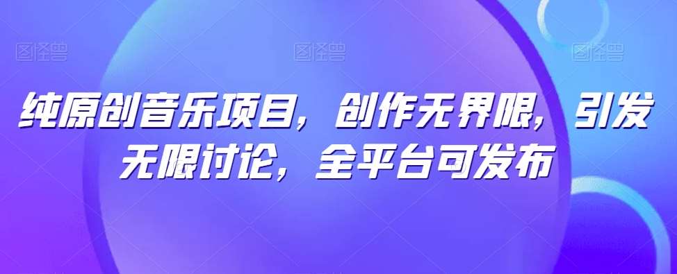 纯原创音乐项目，创作无界限，引发无限讨论，全平台可发布【揭秘】-三石淘金网