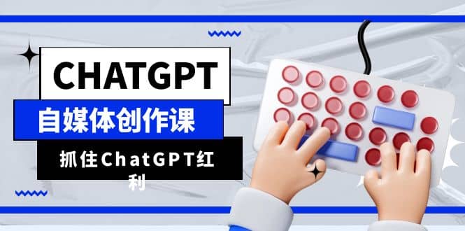 ChatGPT自媒体创作课，抓住ChatGPT红利，助你创作效率提升10倍-三石资源库