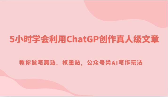 5小时学会利用ChatGP创作真人级文章，教你做写真站，权重站，公众号类AI写作玩法-三石资源库