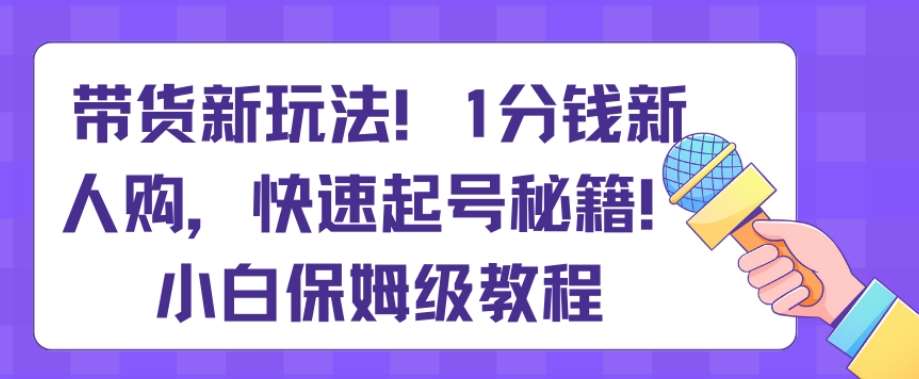 带货新玩法，1分钱新人购，快速起号秘籍，小白保姆级教程【揭秘】-三石资源库