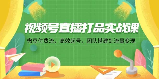 （12262期）视频号直播打品实战课：微 豆 付 费 流，高效起号，团队搭建到流量变现-三石资源库