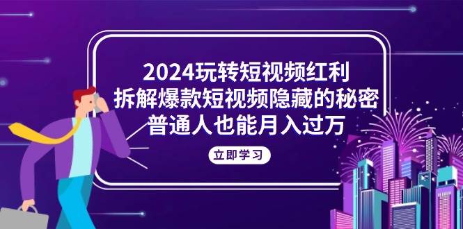 （10890期）2024玩转短视频红利，拆解爆款短视频隐藏的秘密，普通人也能月入过万-三石资源库