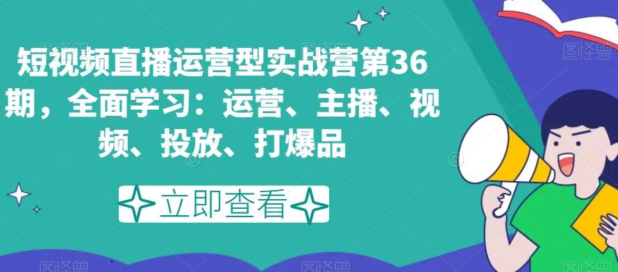 短视频直播运营型实战营第36期，全面学习：运营、主播、视频、投放、打爆品-三石资源库