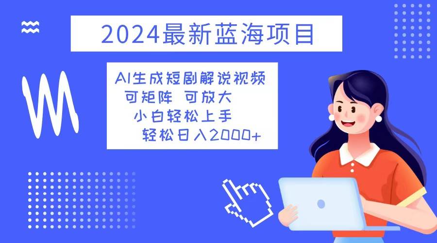 （12906期）2024最新蓝海项目 AI生成短剧解说视频 小白轻松上手 日入2000+-三石资源库