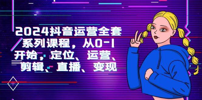 （9770期）2024抖音运营-全套系列课程，从0-1开始，定位、运营、剪辑、直播、变现-三石资源库