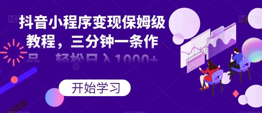 抖音小程序变现保姆级教程，三分钟一条作品，轻松日入1000+【揭秘】-三石资源库