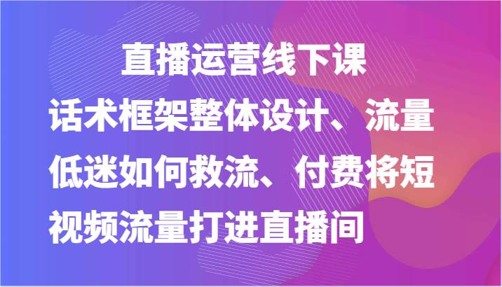 直播运营线下课-话术框架整体设计、流量低迷如何救流、付费将短视频流量打进直播间-三石淘金网