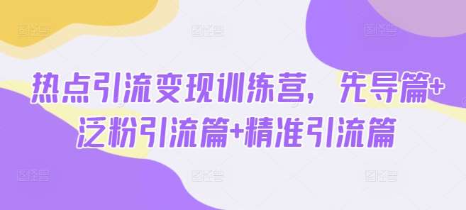 热点引流变现训练营，先导篇+泛粉引流篇+精准引流篇-三石资源库