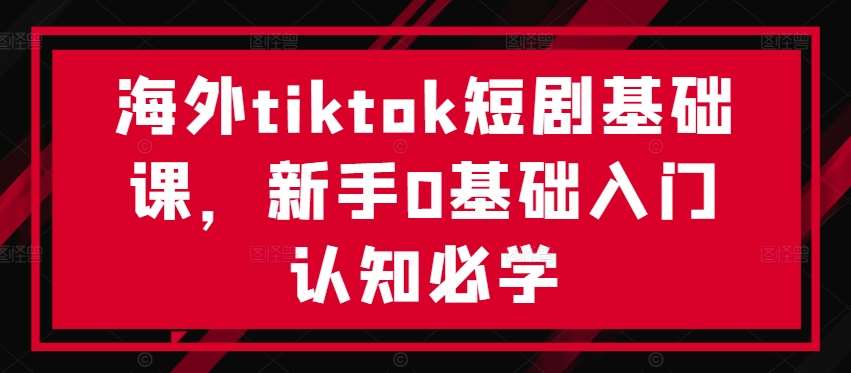 海外tiktok短剧基础课，新手0基础入门认知必学-三石资源库