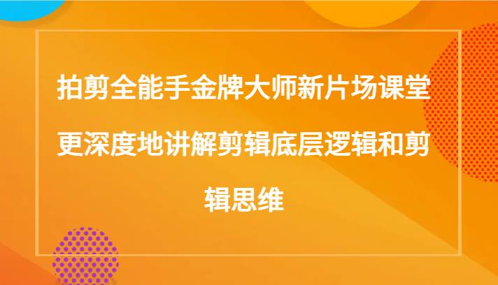 拍剪全能手金牌大师新片场课堂，更深度地讲解剪辑底层逻辑和剪辑思维（117节课）-三石淘金网