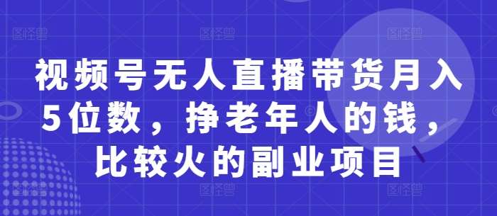 视频号无人直播带货月入5位数，挣老年人的钱，比较火的副业项目-三石资源库