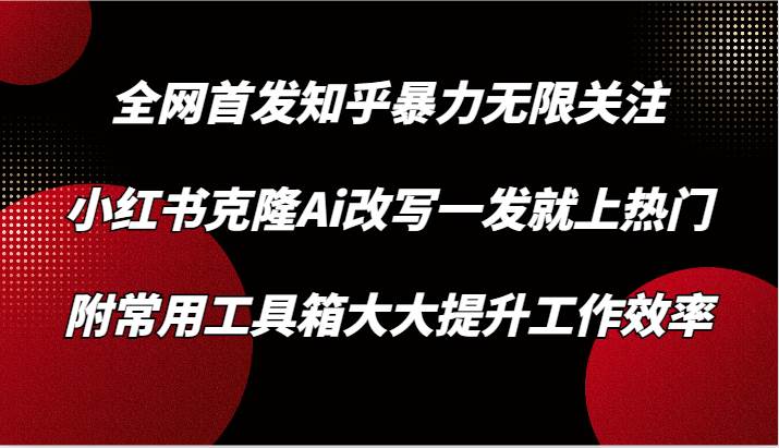 知乎暴力无限关注，小红书克隆Ai改写一发就上热门，附常用工具箱大大提升工作效率-三石资源库