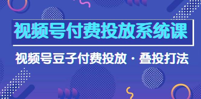 （10111期）视频号付费投放系统课，视频号豆子付费投放·叠投打法（高清视频课）-三石资源库