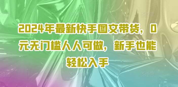 2024年最新快手图文带货，0元无门槛人人可做，新手也能轻松入手-三石资源库