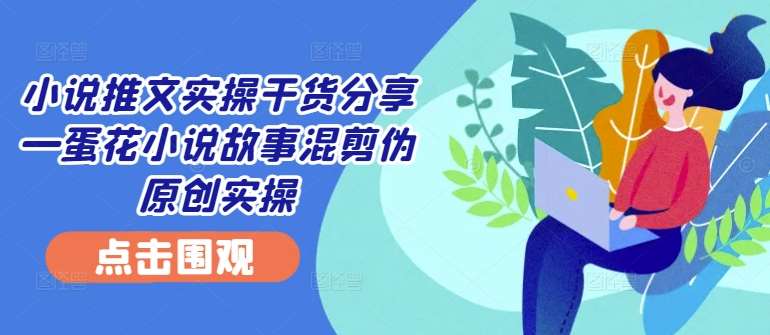 小说推文实操干货分享—蛋花小说故事混剪伪原创实操-三石资源库