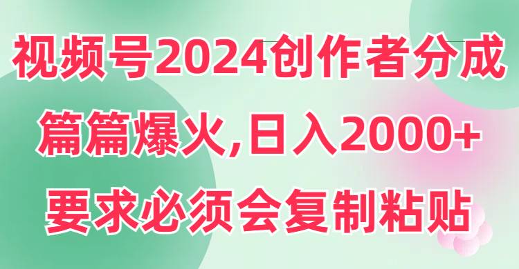 （9292期）视频号2024创作者分成，片片爆火，要求必须会复制粘贴，日入2000+-三石资源库