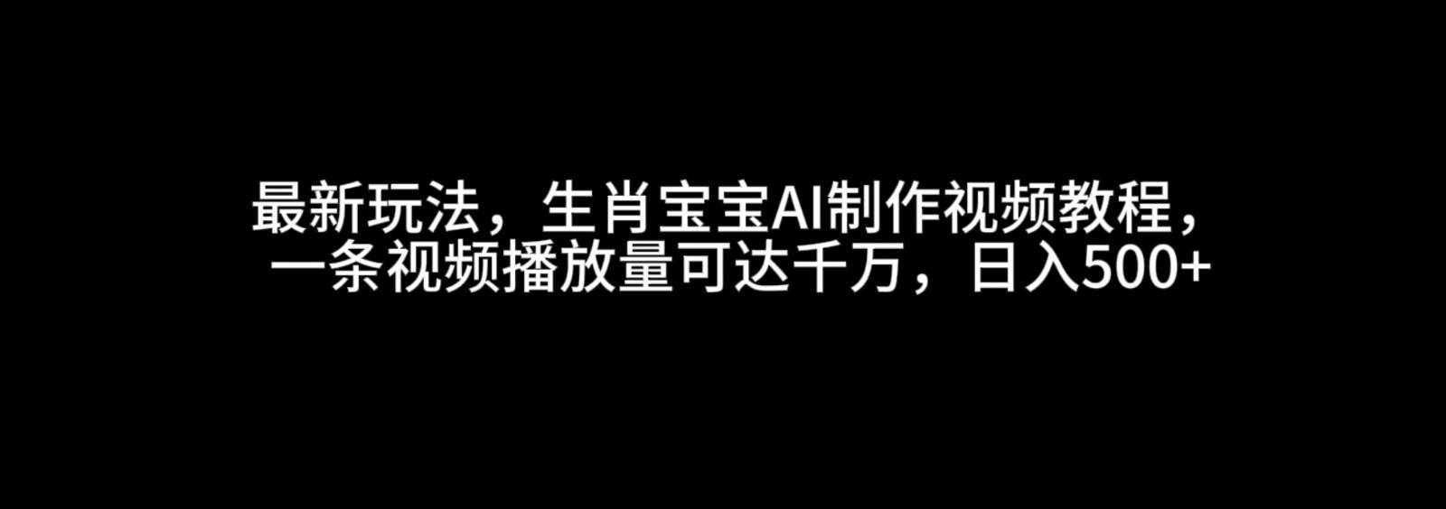 最新玩法，生肖宝宝AI制作视频教程，一条视频播放量可达千万，日入500+-三石淘金网