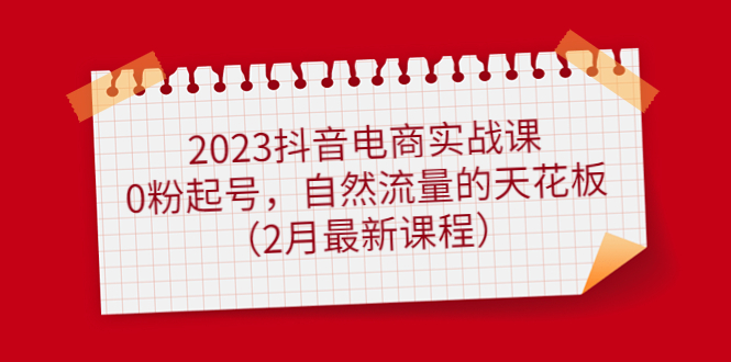 2023抖音电商实战课：0粉起号，自然流量的天花板（2月最新课程）-三石资源库