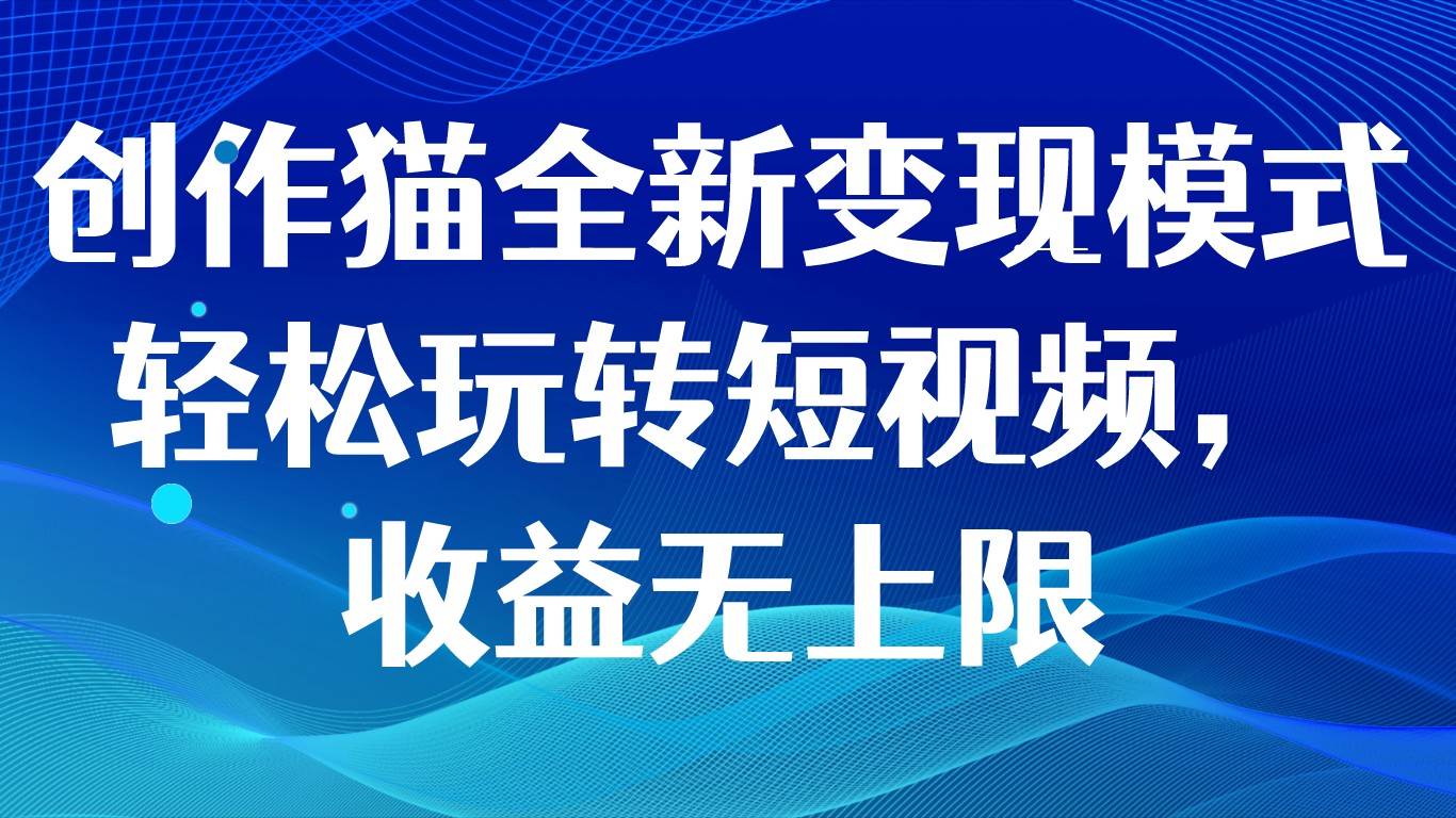 创作猫全新变现模式，轻松玩转短视频，收益无上限-三石淘金网