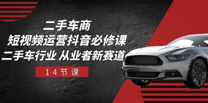 二手车商短视频运营抖音必修课，二手车行业 从业者新赛道（14节课）-三石资源库