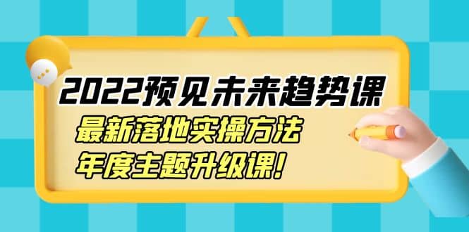 2022预见未来趋势课：最新落地实操方法，年度主题升级课-三石资源库