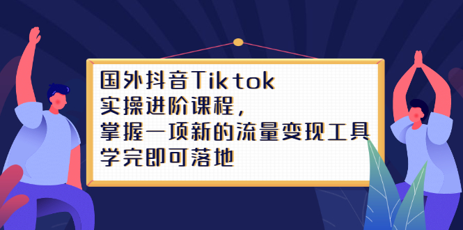 Tiktok实操进阶课程，掌握一项新的流量变现工具，学完即可落地-三石资源库