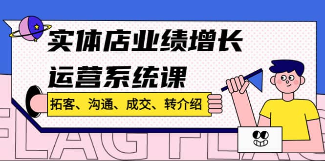 实体店业绩增长运营系统课，拓客、沟通、成交、转介绍!-三石资源库
