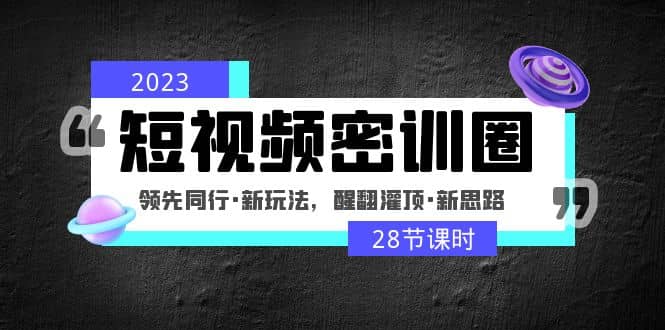 2023短视频密训圈：领先同行·新玩法，醒翻灌顶·新思路（28节课时）-三石资源库